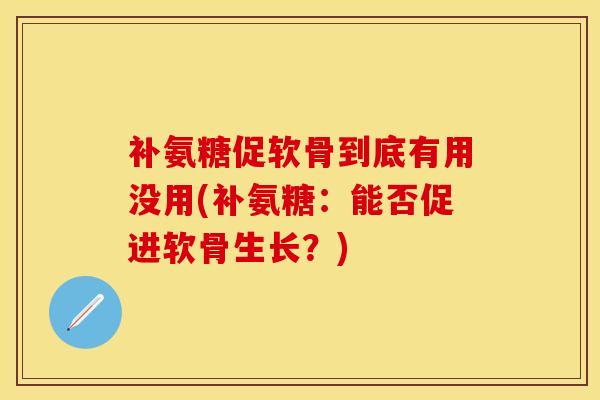 补氨糖促软骨到底有用没用(补氨糖：能否促进软骨生长？)