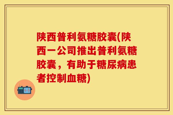 陕西普利氨糖胶囊(陕西一公司推出普利氨糖胶囊,有助于患者控制) 陕西普利氨糖胶囊(陕西一公司推出普利氨糖胶囊,有助于患者控制)
