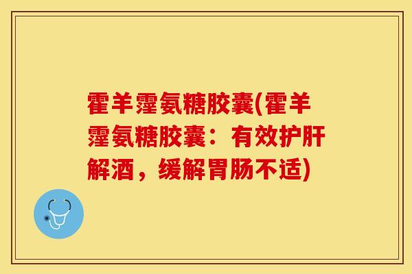 霍羊霪氨糖胶囊(霍羊霪氨糖胶囊:有效解酒,缓解不适) 霍羊霪氨糖胶囊(霍羊霪氨糖胶囊:有效解酒,缓解不适)