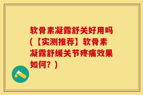软骨素凝露舒关好用吗(【实测推荐】软骨素凝露舒缓关节疼痛效果如何？)