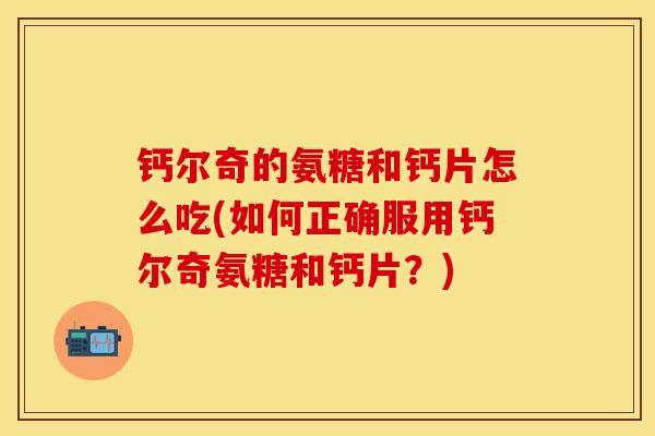 钙尔奇的氨糖和钙片怎么吃(如何正确服用钙尔奇氨糖和钙片？)