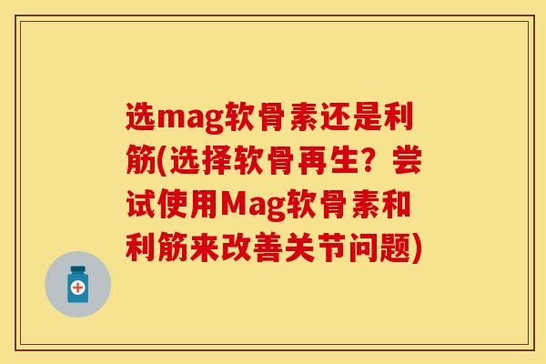 选mag软骨素还是利筋(选择软骨再生？尝试使用Mag软骨素和利筋来改善关节问题)