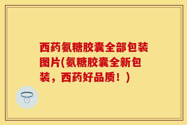西药氨糖胶囊全部包装图片(氨糖胶囊全新包装，西药好品质！)