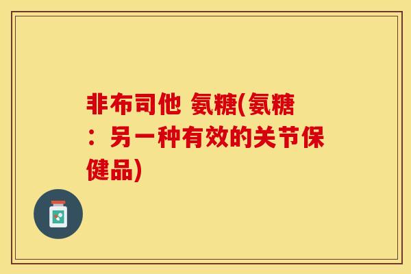 非布司他 氨糖(氨糖：另一种有效的关节保健品)