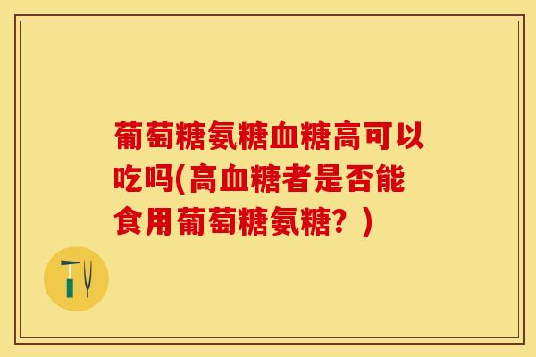 葡萄糖氨糖血糖高可以吃吗(高血糖者是否能食用葡萄糖氨糖？)