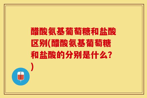 醋酸氨基葡萄糖和盐酸区别(醋酸氨基葡萄糖和盐酸的分别是什么？)