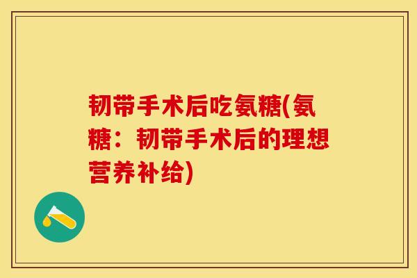 韧带手术后吃氨糖(氨糖：韧带手术后的理想营养补给)