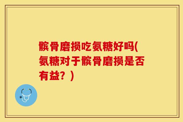 髌骨磨损吃氨糖好吗(氨糖对于髌骨磨损是否有益？)