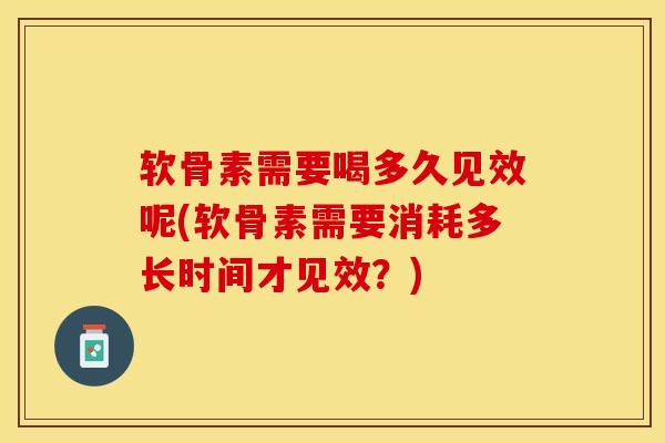 软骨素需要喝多久见效呢(软骨素需要消耗多长时间才见效？)
