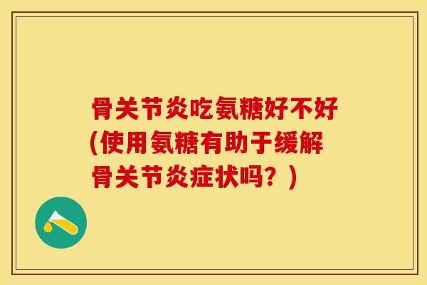 骨关节炎吃氨糖好不好(使用氨糖有助于缓解骨关节炎症状吗？)