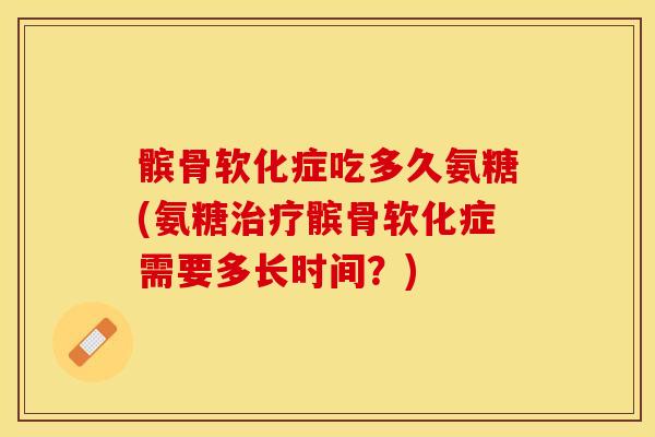髌骨软化症吃多久氨糖(氨糖治疗髌骨软化症需要多长时间？)