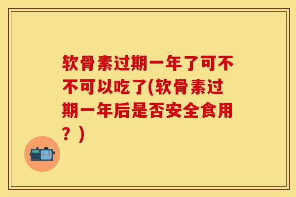 软骨素过期一年了可不不可以吃了(软骨素过期一年后是否安全食用？)