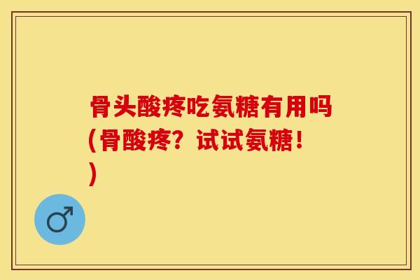 骨头酸疼吃氨糖有用吗(骨酸疼？试试氨糖！)