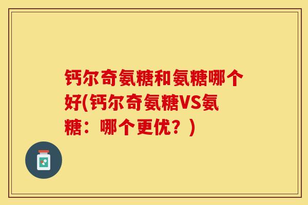 钙尔奇氨糖和氨糖哪个好(钙尔奇氨糖VS氨糖：哪个更优？)