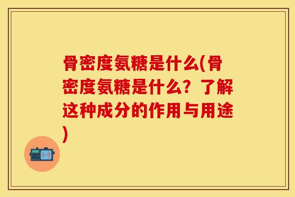 骨密度氨糖是什么(骨密度氨糖是什么？了解这种成分的作用与用途)