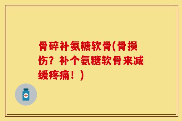 骨碎补氨糖软骨(骨损伤？补个氨糖软骨来减缓疼痛！)