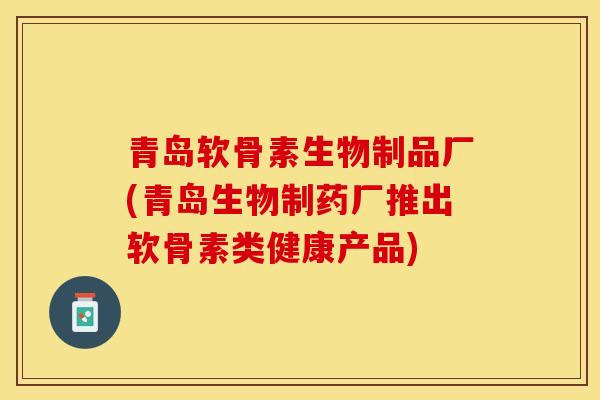 青岛软骨素生物制品厂(青岛生物制药厂推出软骨素类健康产品)