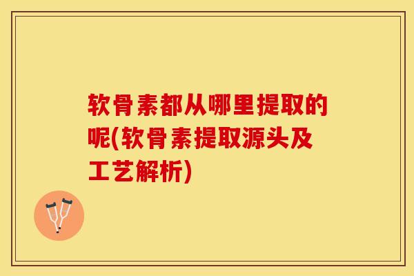 软骨素都从哪里提取的呢(软骨素提取源头及工艺解析) 软骨素都从哪里提取的呢(软骨素提取源头及工艺解析)