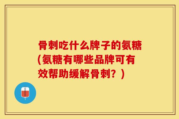 骨刺吃什么牌子的氨糖(氨糖有哪些品牌可有效帮助缓解骨刺？)