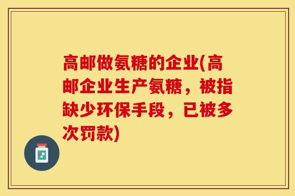 高邮做氨糖的企业(高邮企业生产氨糖，被指缺少环保手段，已被多次罚款)
