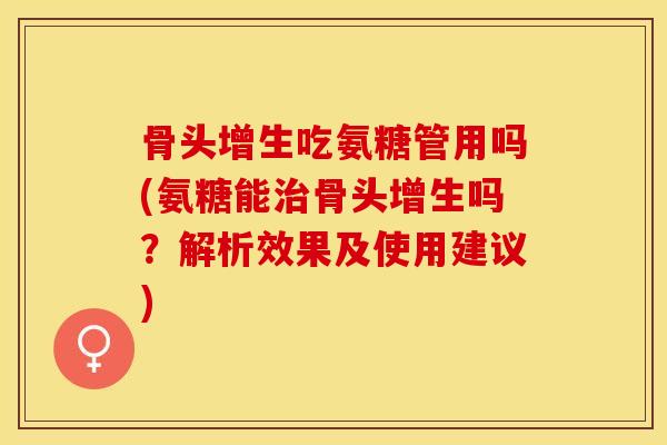 骨头增生吃氨糖管用吗(氨糖能治骨头增生吗？解析效果及使用建议)
