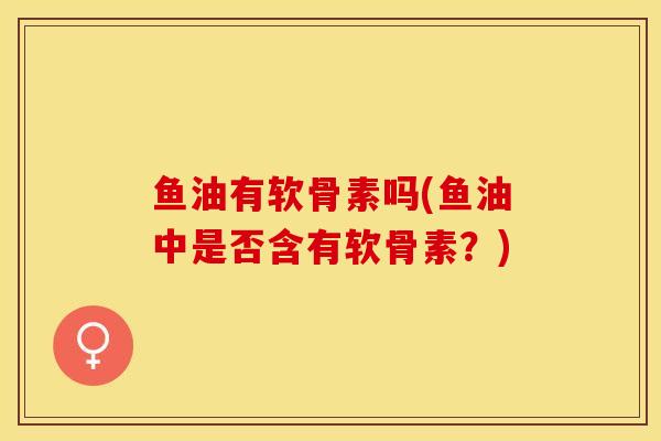 鱼油有软骨素吗(鱼油中是否含有软骨素？)
