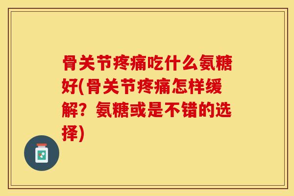 骨关节疼痛吃什么氨糖好(骨关节疼痛怎样缓解？氨糖或是不错的选择)