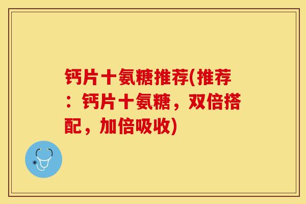 钙片十氨糖推荐(推荐：钙片十氨糖，双倍搭配，加倍吸收)
