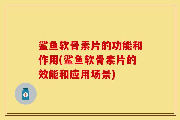 鲨鱼软骨素片的功能和作用(鲨鱼软骨素片的效能和应用场景)