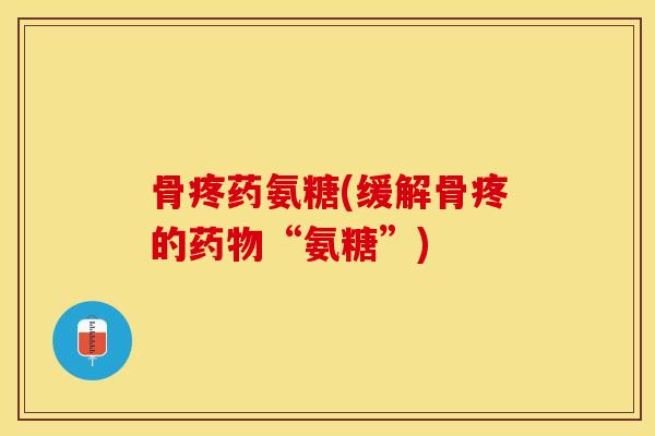 骨疼药氨糖(缓解骨疼的“氨糖”) 骨疼药氨糖(缓解骨疼的“氨糖”)