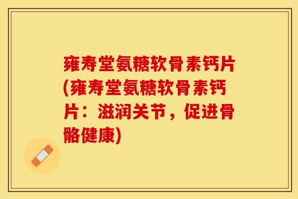 雍寿堂氨糖软骨素钙片(雍寿堂氨糖软骨素钙片：滋润关节，促进骨骼健康)