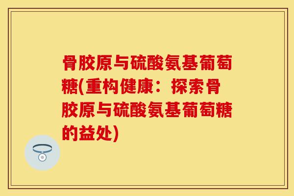 骨胶原与硫酸氨基葡萄糖(重构健康：探索骨胶原与硫酸氨基葡萄糖的益处)
