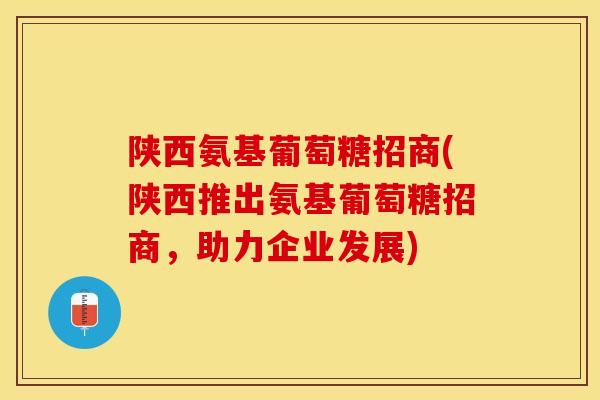 陕西氨基葡萄糖招商(陕西推出氨基葡萄糖招商，助力企业发展)