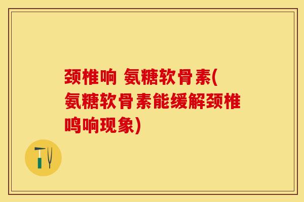 颈椎响 氨糖软骨素(氨糖软骨素能缓解颈椎鸣响现象) 颈椎响 氨糖软骨素(氨糖软骨素能缓解颈椎鸣响现象)