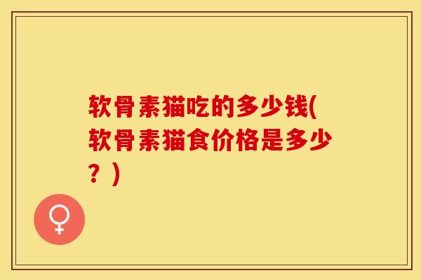 软骨素猫吃的多少钱(软骨素猫食价格是多少?) 软骨素猫吃的多少钱(软骨素猫食价格是多少?)