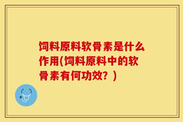 饲料原料软骨素是什么作用(饲料原料中的软骨素有何功效？)