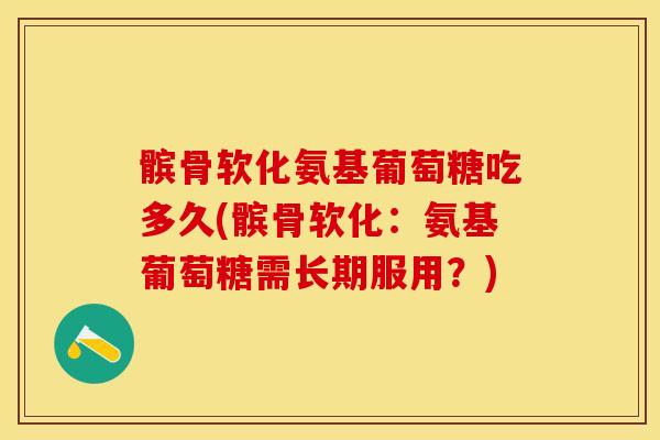髌骨软化氨基葡萄糖吃多久(髌骨软化：氨基葡萄糖需长期服用？)