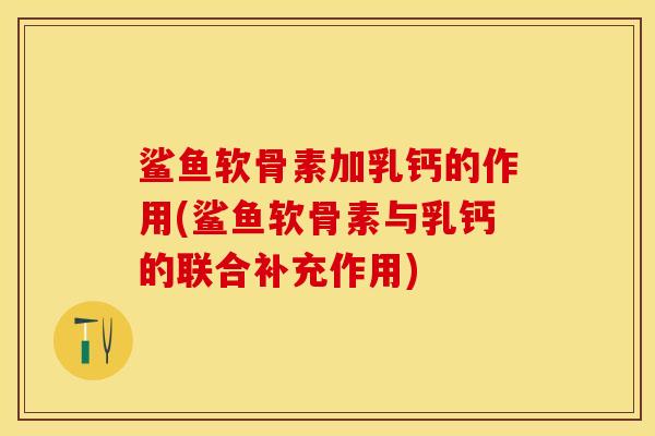 鲨鱼软骨素加乳钙的作用(鲨鱼软骨素与乳钙的联合补充作用)