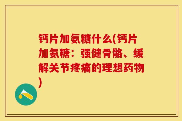 钙片加氨糖什么(钙片加氨糖：强健骨骼、缓解关节疼痛的理想药物)