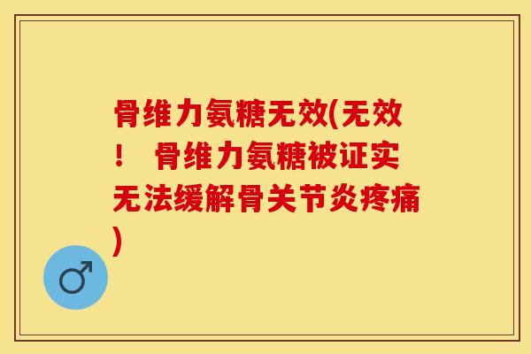 骨维力氨糖无效(无效！ 骨维力氨糖被证实无法缓解骨关节炎疼痛)