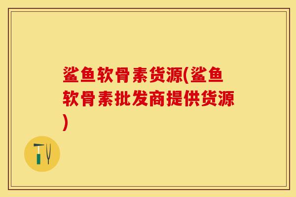 鲨鱼软骨素货源(鲨鱼软骨素批发商提供货源) 鲨鱼软骨素货源(鲨鱼软骨素批发商提供货源)