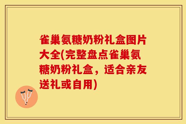 雀巢氨糖奶粉礼盒图片大全(完整盘点雀巢氨糖奶粉礼盒,适合亲友送礼或自用) 雀巢氨糖奶粉礼盒图片大全(完整盘点雀巢氨糖奶粉礼盒,适合亲友送礼或自用)