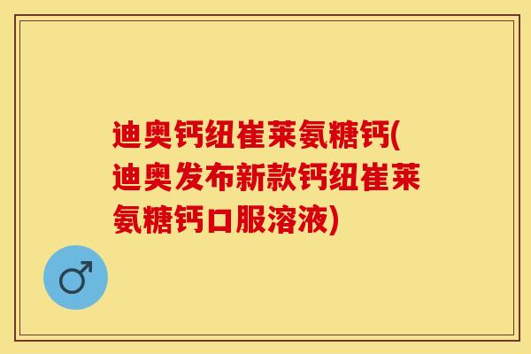 迪奥钙纽崔莱氨糖钙(迪奥发布新款钙纽崔莱氨糖钙口服溶液)