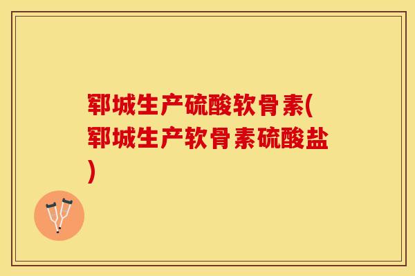 郓城生产硫酸软骨素(郓城生产软骨素硫酸盐)