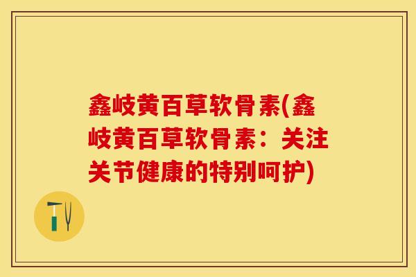 鑫岐黄百草软骨素(鑫岐黄百草软骨素:关注关节健康的特别呵护) 鑫岐黄百草软骨素(鑫岐黄百草软骨素:关注关节健康的特别呵护)