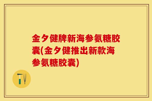 金夕健牌新海参氨糖胶囊(金夕健推出新款海参氨糖胶囊)