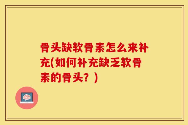 骨头缺软骨素怎么来补充(如何补充缺乏软骨素的骨头？)