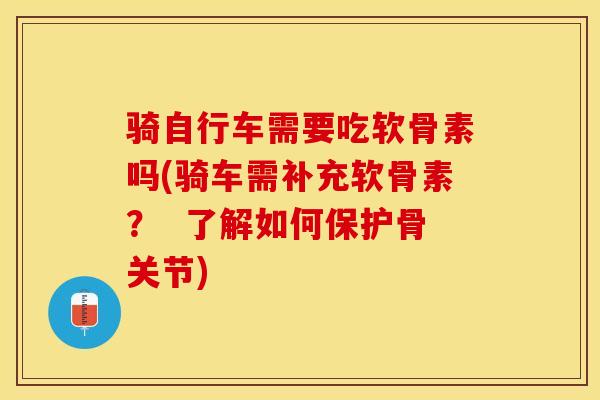 骑自行车需要吃软骨素吗(骑车需补充软骨素？  了解如何保护骨关节)