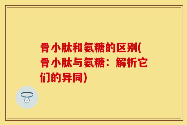 骨小肽和氨糖的区别(骨小肽与氨糖：解析它们的异同)