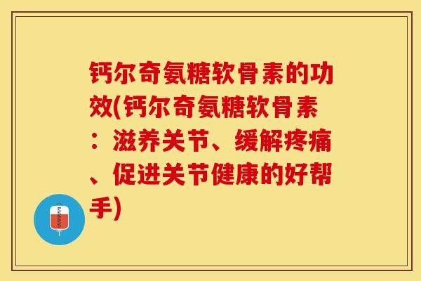钙尔奇氨糖软骨素的功效(钙尔奇氨糖软骨素：滋养关节、缓解疼痛、促进关节健康的好帮手)